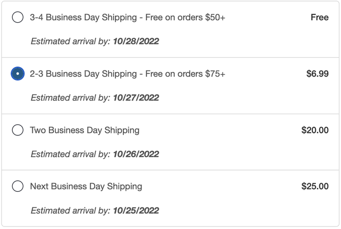 A full array of 4 shipping options. 1: 3-4 business day shipping (free on orders $50)
2 (selected): 2-3 business day shipping - Free on order $75+ (standard price $6.99). 3: two-business day shipping ($20). 4: next business day shipping ($25)